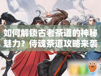 如何解鎖古老茶道的神秘魅力？侍魂茶道攻略來襲！
