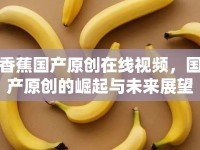 香蕉國(guó)產(chǎn)原創(chuàng)在線視頻，國(guó)產(chǎn)原創(chuàng)的崛起與未來(lái)展望