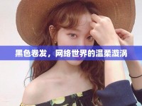 黑色卷發(fā)，網(wǎng)絡(luò)世界的溫柔漩渦