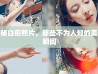 揭秘白后照片，那些不為人知的美麗瞬間