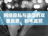 網(wǎng)絡(luò)隱私與道德的雙重反思，粉木耳照片事件引發(fā)的思考
