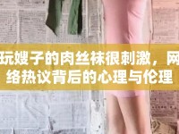 玩嫂子的肉絲襪很刺激，網(wǎng)絡(luò)熱議背后的心理與倫理探討