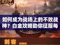 如何成為戰(zhàn)場(chǎng)上的不敗戰(zhàn)神？白金攻略助你征服每一個(gè)戰(zhàn)場(chǎng)！
