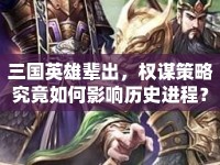 三國英雄輩出，權(quán)謀策略究竟如何影響歷史進(jìn)程？