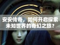 安安傳奇，如何開(kāi)啟探索未知世界的奇幻之旅？
