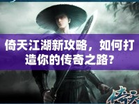 倚天江湖新攻略，如何打造你的傳奇之路？