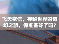 飛天密信，神秘世界的奇幻之旅，你準備好了嗎？