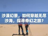 沙漠幻景，如何穿越無(wú)盡沙海，探尋奇幻之旅？