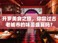 開羅美食之旅，你嘗過古老城市的味蕾盛宴嗎？