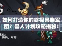 如何打造你的終極獸族軍團(tuán)？獸人計(jì)劃攻略揭秘！
