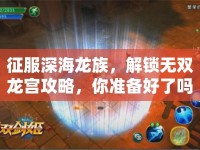 征服深海龍族，解鎖無雙龍宮攻略，你準(zhǔn)備好了嗎？