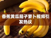 香蕉黃瓜茄子蘿卜視頻引發(fā)熱議