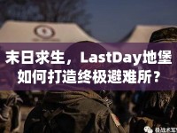 末日求生，LastDay地堡如何打造終極避難所？