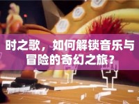 時之歌，如何解鎖音樂與冒險的奇幻之旅？