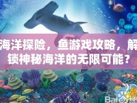 海洋探險(xiǎn)，魚游戲攻略，解鎖神秘海洋的無限可能？
