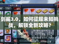 劍閣3.0，如何征服未知挑戰(zhàn)，解鎖全新攻略？