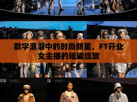 數(shù)字浪潮中的時(shí)尚新星，F(xiàn)T開(kāi)業(yè)女主播的璀璨綻放