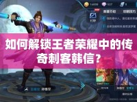 如何解鎖王者榮耀中的傳奇刺客韓信？