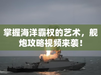 掌握海洋霸權(quán)的藝術(shù)，艦炮攻略視頻來(lái)襲！