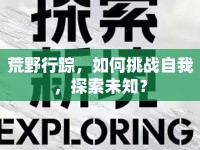荒野行蹤，如何挑戰(zhàn)自我，探索未知？