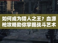 如何成為獵人之王？血源槍攻略助你掌握戰(zhàn)斗藝術(shù)！