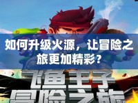 如何升級(jí)火源，讓冒險(xiǎn)之旅更加精彩？