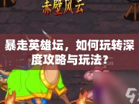 暴走英雄壇，如何玩轉(zhuǎn)深度攻略與玩法？