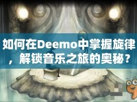 如何在Deemo中掌握旋律，解鎖音樂之旅的奧秘？
