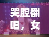 哭腔翻唱，女主播的獨(dú)特魅力與網(wǎng)絡(luò)現(xiàn)象深度解析