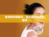 蔡卓妍戀情曝光，星光背后的溫柔牽絆