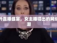 意外直播盛宴，女主播錯出的網(wǎng)絡熱潮