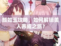 顏如玉攻略，如何解鎖美人養(yǎng)成之旅？