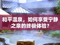 和平溫泉，如何享受寧靜之泉的終極體驗(yàn)？