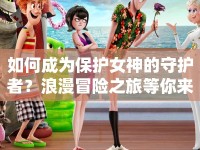 如何成為保護(hù)女神的守護(hù)者？浪漫冒險(xiǎn)之旅等你來(lái)開啟！