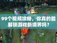 99個(gè)視頻攻略，你真的能解鎖游戲新境界嗎？