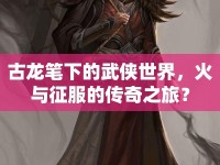 古龍筆下的武俠世界，火與征服的傳奇之旅？