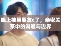 晚上被男朋友c了，親密關(guān)系中的溝通與邊界