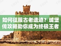 如何征服古老遺跡？城堡傳攻略助你成為終極王者！