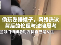偷玩熟睡嫂子，網(wǎng)絡(luò)熱議背后的倫理與法律思考