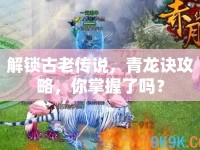 解鎖古老傳說，青龍訣攻略，你掌握了嗎？