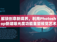 解鎖創(chuàng)意新境界，利用Photoshop新建曝光度功能重塑視覺藝術(shù)