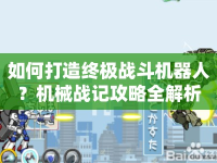 如何打造終極戰(zhàn)斗機(jī)器人？機(jī)械戰(zhàn)記攻略全解析