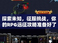 探索未知，征服挑戰(zhàn)，你的RPG遠(yuǎn)征攻略準(zhǔn)備好了嗎？
