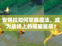 安琪拉如何掌握魔法，成為戰(zhàn)場上的璀璨星辰？