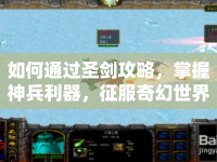 如何通過(guò)圣劍攻略，掌握神兵利器，征服奇幻世界？