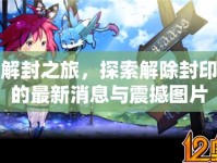 解封之旅，探索解除封印的最新消息與震撼圖片