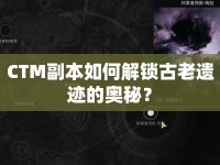 CTM副本如何解鎖古老遺跡的奧秘？