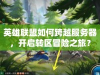 英雄聯(lián)盟如何跨越服務(wù)器，開啟轉(zhuǎn)區(qū)冒險之旅？