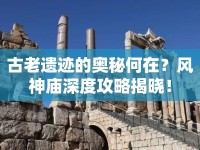 古老遺跡的奧秘何在？風神廟深度攻略揭曉！