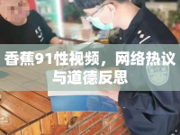 香蕉91性視頻，網絡熱議與道德反思